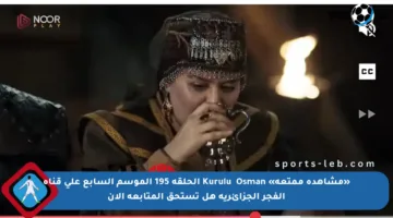 «مشاهدة ممتعة» Kuruluş Osman الحلقة 195 الموسم السابع على قناة الفجر الجزائرية هل تستحق المتابعة الآن